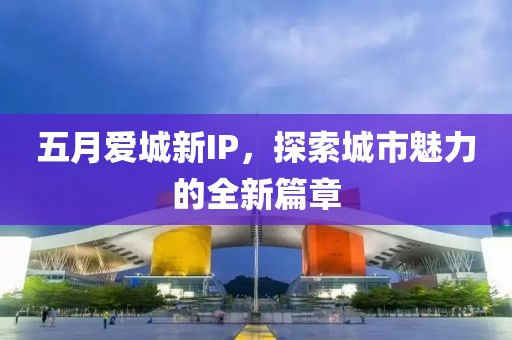 五月愛城新IP，探索城市魅力的全新篇章