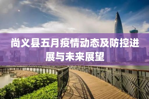 尚義縣五月疫情動態及防控進展與未來展望