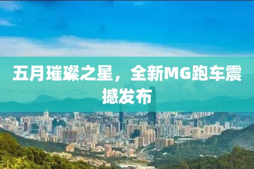 五月璀璨之星,全新MG跑車震撼發布