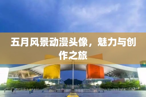 五月風景動漫頭像,魅力與創(chuàng)作之旅