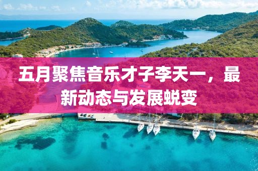 五月聚焦音樂才子李天一,最新動態與發展蛻變