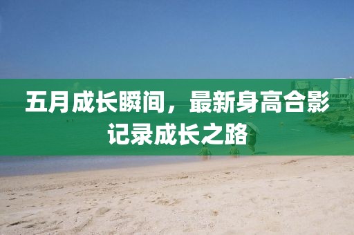 五月成長瞬間,最新身高合影記錄成長之路