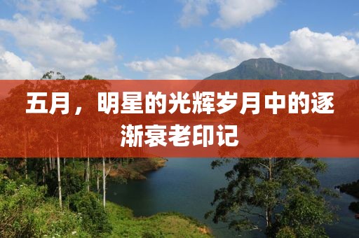 五月,明星的光輝歲月中的逐漸衰老印記