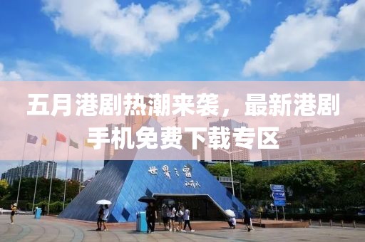 五月港劇熱潮來襲,最新港劇手機(jī)免費(fèi)下載專區(qū)