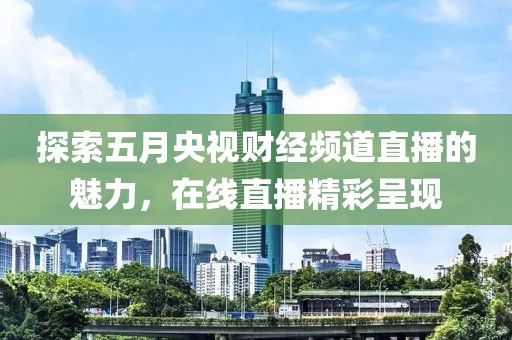 探索五月央視財經頻道直播的魅力,在線直播精彩呈現