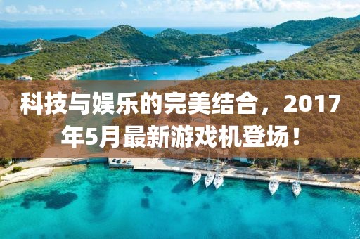 科技與娛樂的完美結合,2017年5月最新游戲機登場!