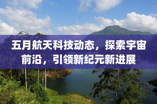 五月航天科技動態，探索宇宙前沿，引領新紀元新進展