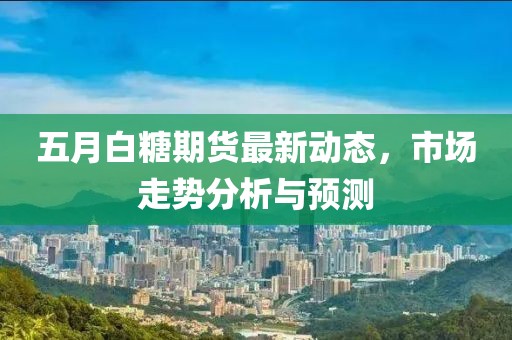 五月白糖期貨最新動態(tài),市場走勢分析與預(yù)測