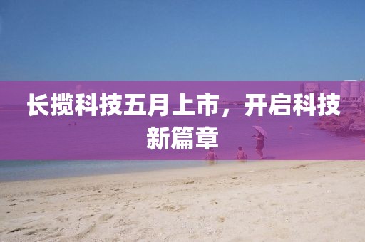 長攬科技五月上市,開啟科技新篇章