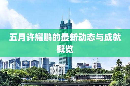 五月許耀鵬的最新動態與成就概覽