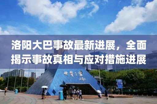 洛陽大巴事故最新進(jìn)展,全面揭示事故真相與應(yīng)對(duì)措施進(jìn)展