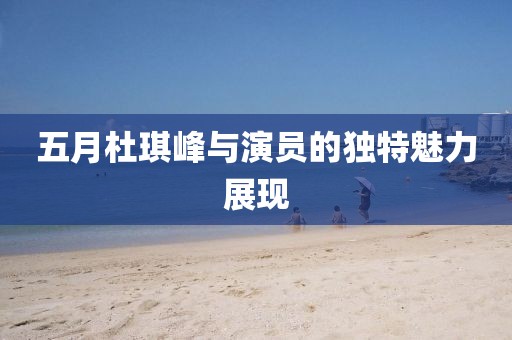 五月杜琪峰與演員的獨(dú)特魅力展現(xiàn)