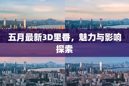 五月最新3D里番，魅力與影響探索