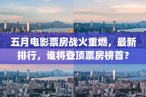 五月電影票房戰火重燃,最新排行,誰將登頂票房榜首?