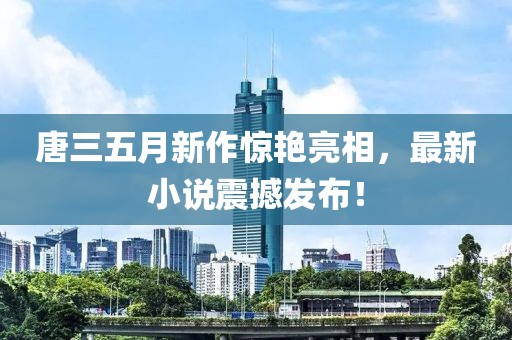 唐三五月新作驚艷亮相,最新小說震撼發布!