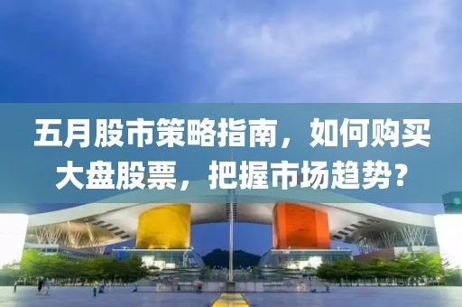 五月股市策略指南，如何購買大盤股票，把握市場趨勢？
