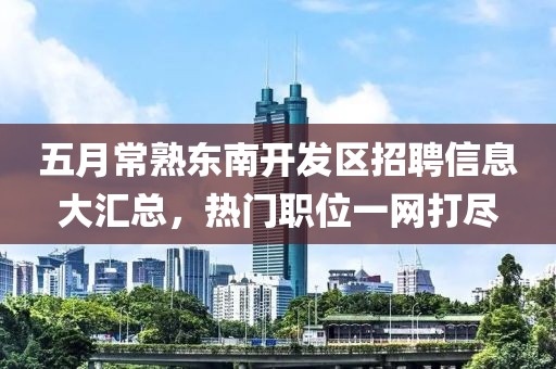五月常熟東南開發(fā)區(qū)招聘信息大匯總,熱門職位一網(wǎng)打盡