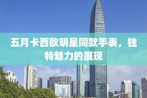 五月卡西歐明星同款手表,獨特魅力的展現