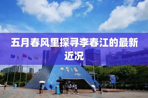 五月春風里探尋李春江的最新近況