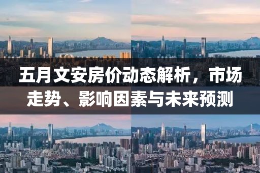 五月文安房?jī)r(jià)動(dòng)態(tài)解析，市場(chǎng)走勢(shì)、影響因素與未來(lái)預(yù)測(cè)