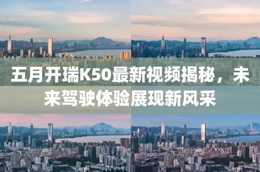 五月開瑞K50最新視頻揭秘,未來駕駛體驗展現新風采