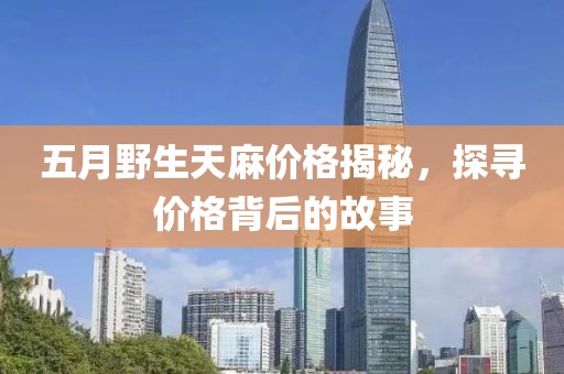 五月野生天麻價格揭秘,探尋價格背后的故事