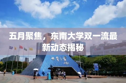 五月聚焦,東南大學雙一流最新動態揭秘