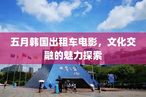 五月韓國出租車電影,文化交融的魅力探索
