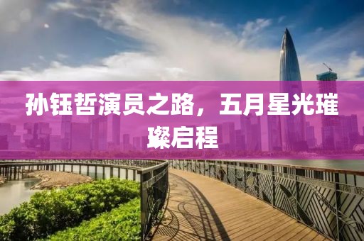 孫鈺哲演員之路,五月星光璀璨啟程