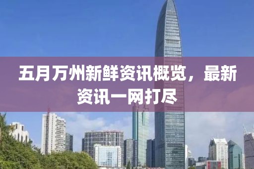 五月萬州新鮮資訊概覽,最新資訊一網打盡