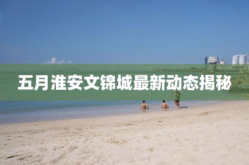 五月淮安文錦城最新動(dòng)態(tài)揭秘