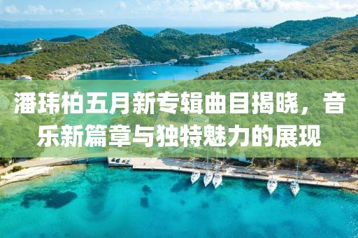 潘瑋柏五月新專輯曲目揭曉,音樂新篇章與獨特魅力的展現(xiàn)