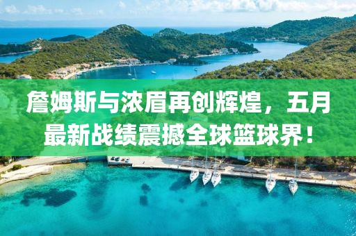 詹姆斯與濃眉再創輝煌,五月最新戰績震撼全球籃球界!