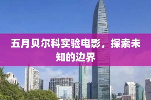 五月貝爾科實驗電影,探索未知的邊界