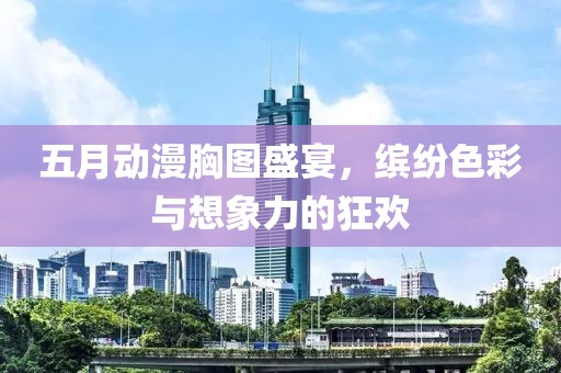 五月動漫胸圖盛宴,繽紛色彩與想象力的狂歡