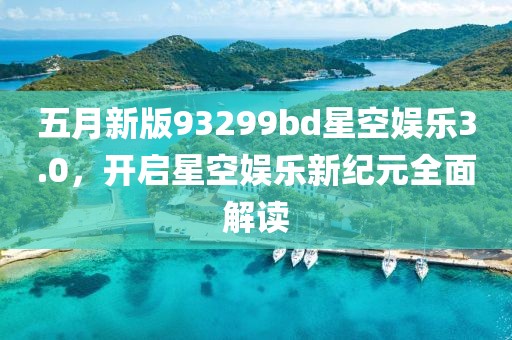 五月新版93299bd星空娛樂3.0,開啟星空娛樂新紀元全面解讀