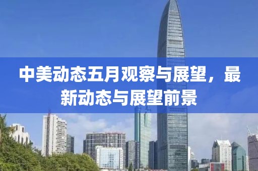 中美動(dòng)態(tài)五月觀察與展望,最新動(dòng)態(tài)與展望前景
