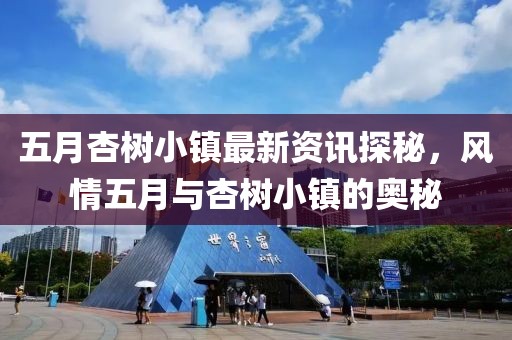 五月杏樹小鎮(zhèn)最新資訊探秘，風(fēng)情五月與杏樹小鎮(zhèn)的奧秘
