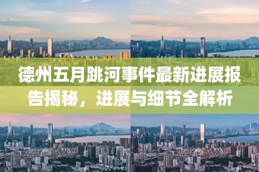 德州五月跳河事件最新進展報告揭秘,進展與細節(jié)全解析