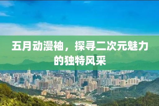 五月動漫袖，探尋二次元魅力的獨特風采