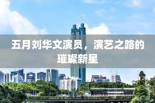 五月劉華文演員,演藝之路的璀璨新星