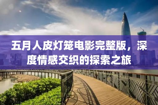 五月人皮燈籠電影完整版,深度情感交織的探索之旅