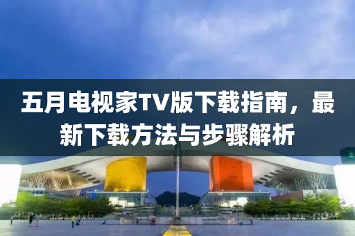 五月電視家TV版下載指南,最新下載方法與步驟解析