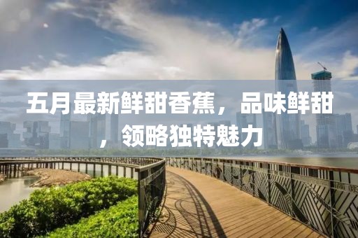 五月最新鮮甜香蕉,品味鮮甜,領略獨特魅力