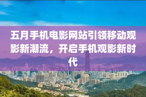 五月手機電影網站引領移動觀影新潮流,開啟手機觀影新時代