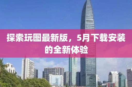 探索玩圖最新版,5月下載安裝的全新體驗(yàn)