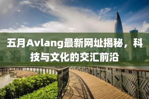 五月Avlang最新網(wǎng)址揭秘,科技與文化的交匯前沿