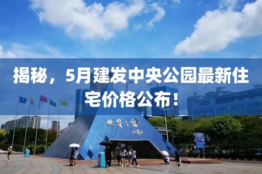 揭秘，5月建發中央公園最新住宅價格公布！