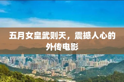 五月女皇武則天,震撼人心的外傳電影
