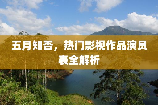 五月知否,熱門影視作品演員表全解析